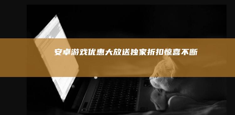 安卓游戏优惠大放送：独家折扣惊喜不断