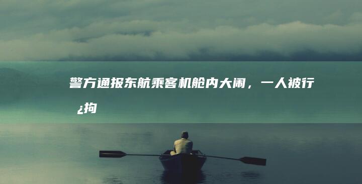 警方通报「东航乘客机舱内大闹」，一人被行政拘留，一人被罚款，如何看待此事？